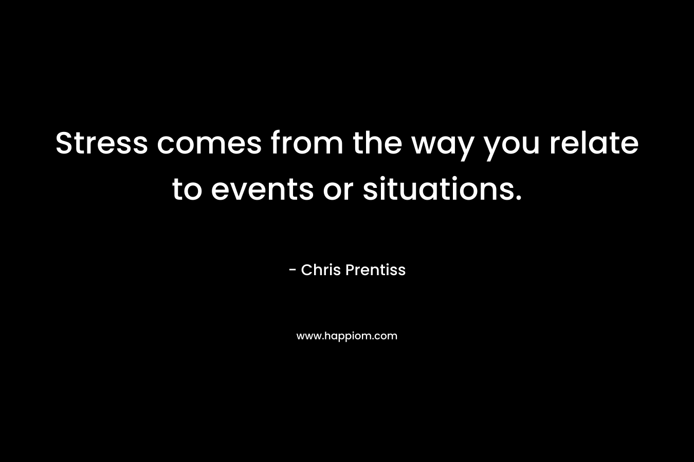 Stress comes from the way you relate to events or situations. – Chris Prentiss