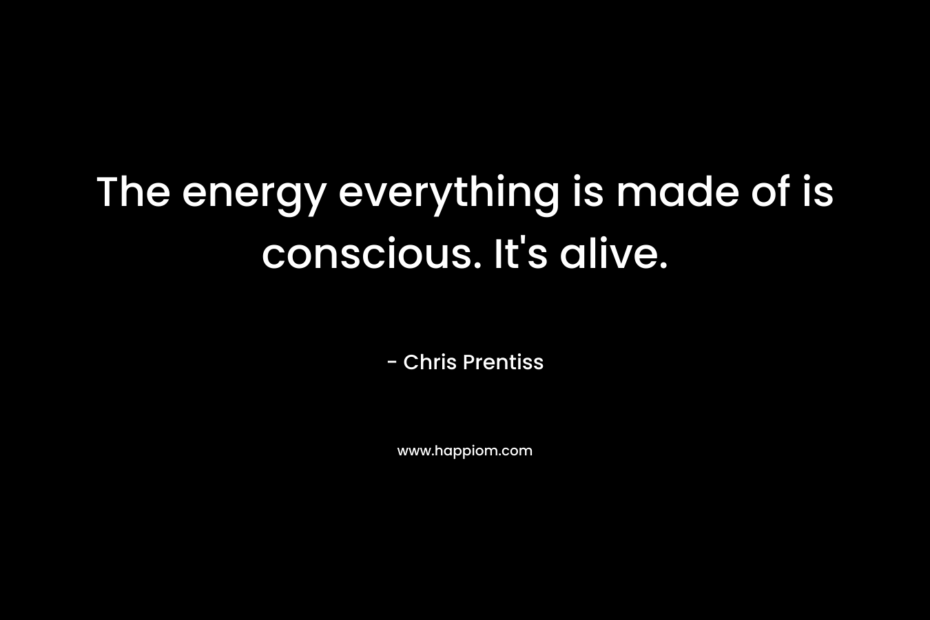 The energy everything is made of is conscious. It's alive.