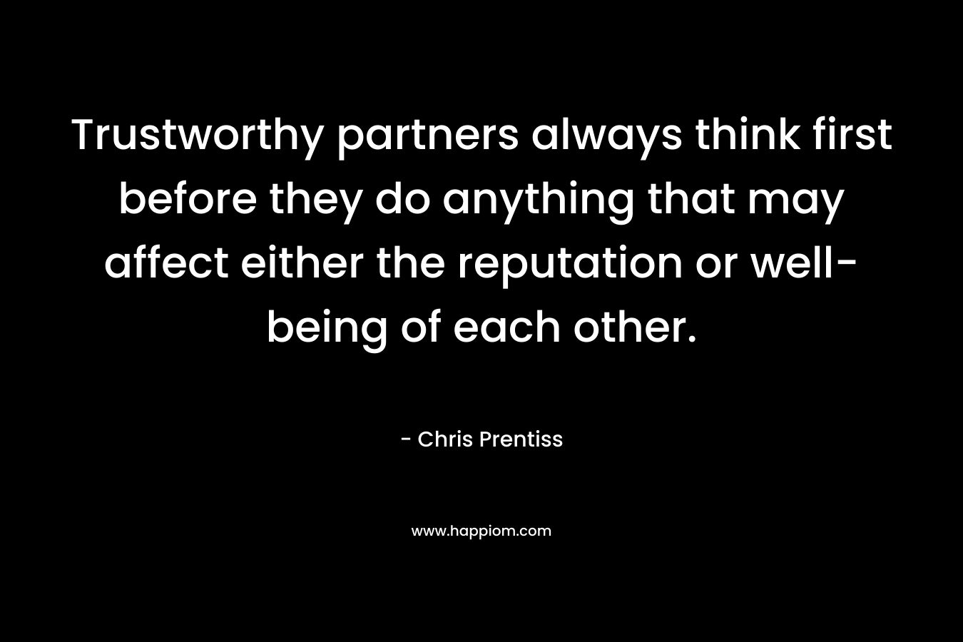 Trustworthy partners always think first before they do anything that may affect either the reputation or well-being of each other.