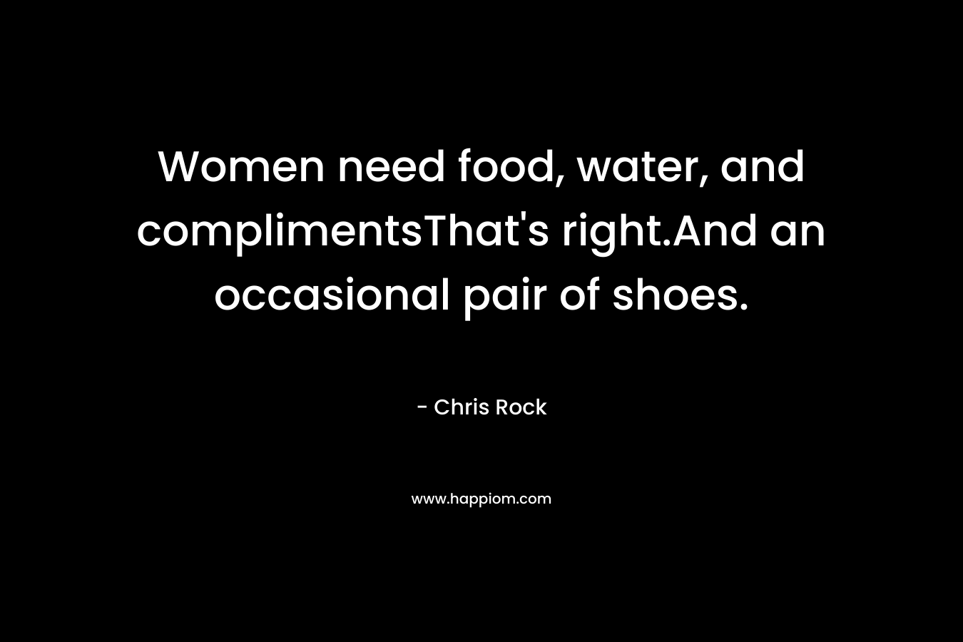 Women need food, water, and complimentsThat's right.And an occasional pair of shoes.