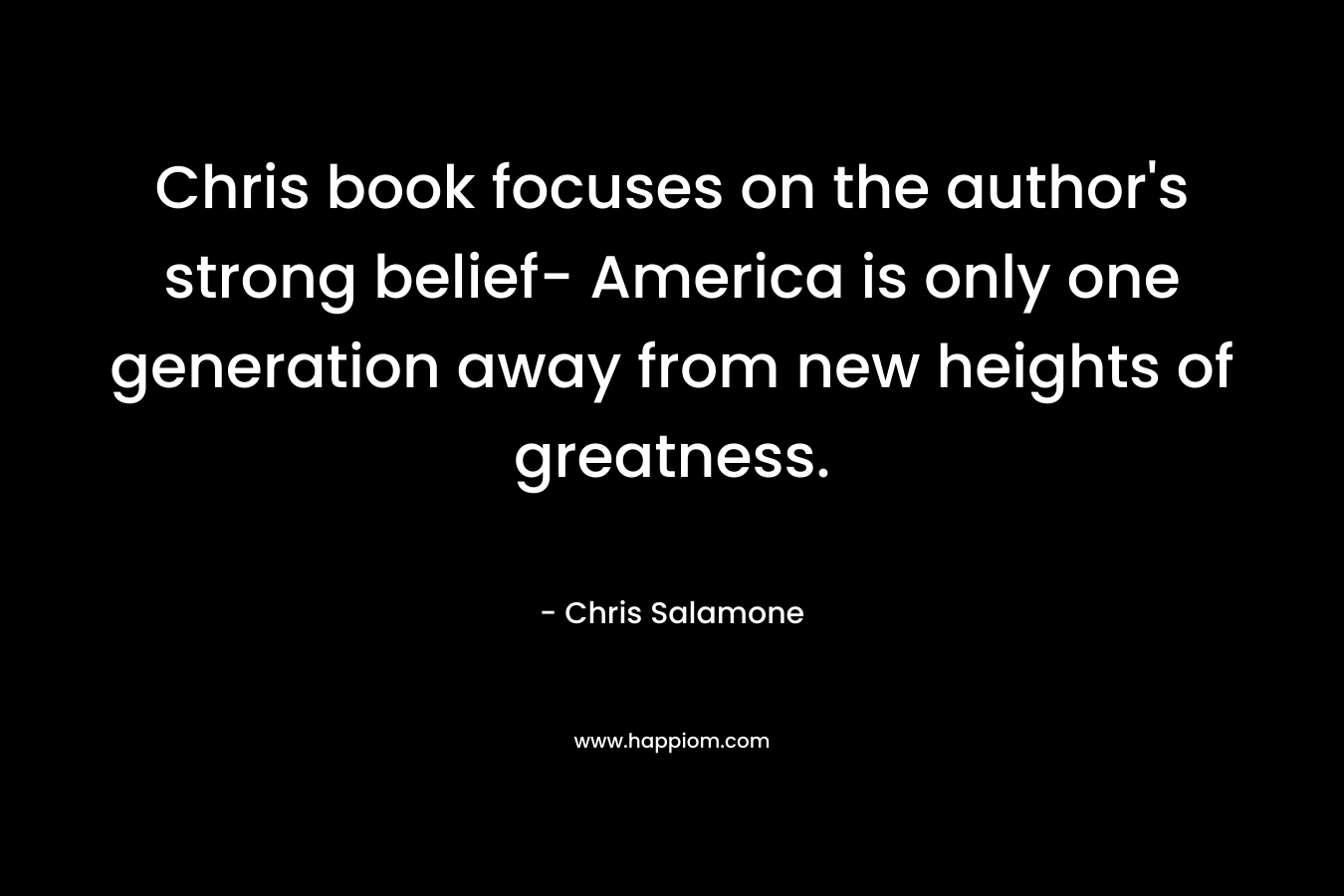 Chris book focuses on the author’s strong belief- America is only one generation away from new heights of greatness. – Chris Salamone