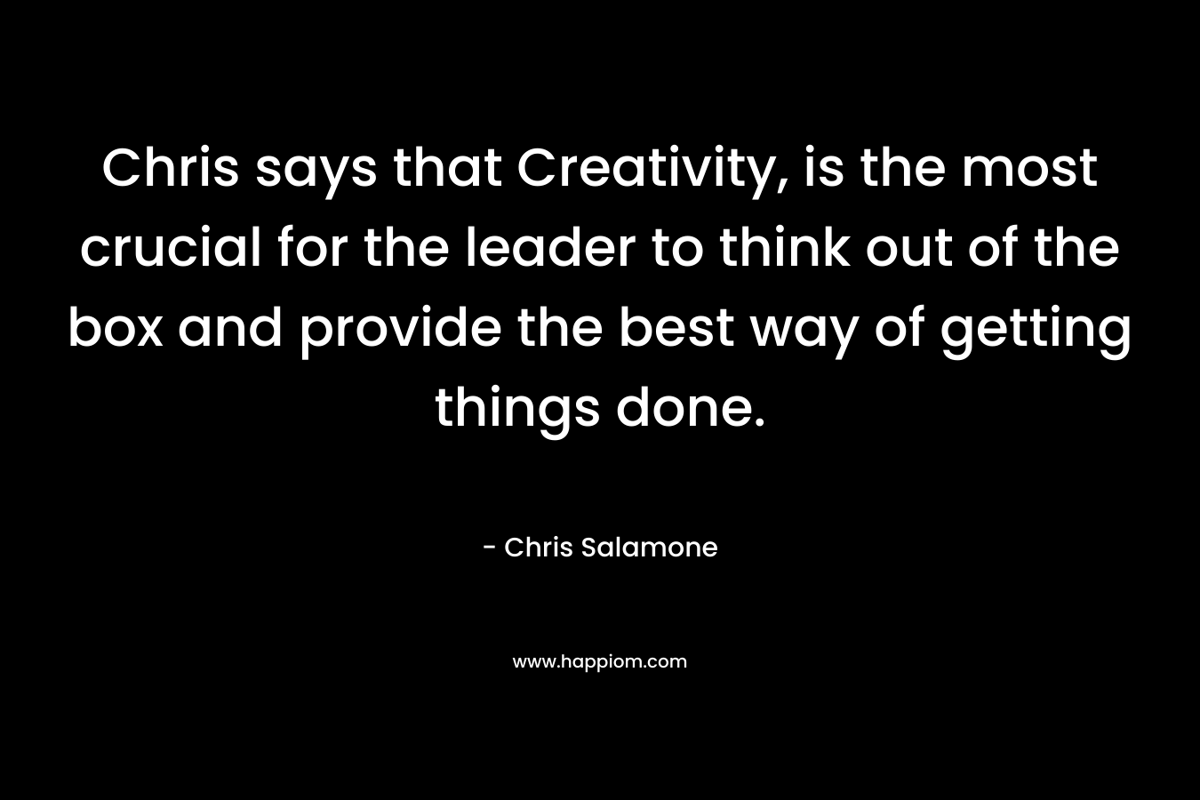 Chris says that Creativity, is the most crucial for the leader to think out of the box and provide the best way of getting things done. – Chris Salamone
