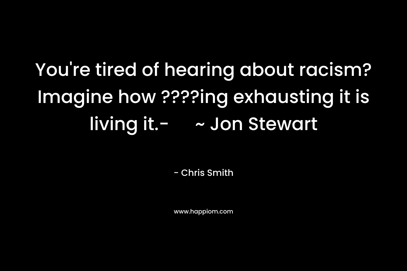 You're tired of hearing about racism? Imagine how ????ing exhausting it is living it.- ~ Jon Stewart