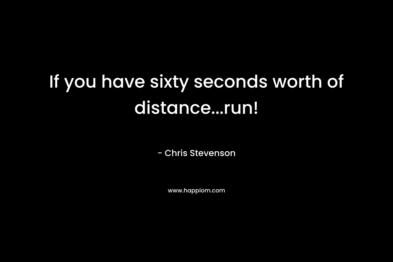 If you have sixty seconds worth of distance...run!