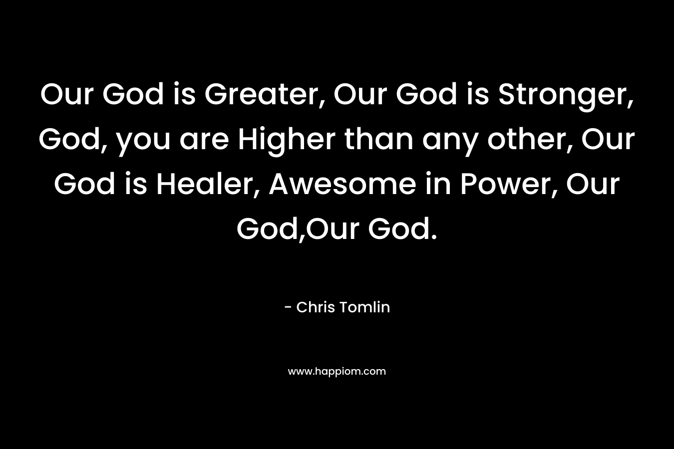 Our God is Greater, Our God is Stronger, God, you are Higher than any other, Our God is Healer, Awesome in Power, Our God,Our God.