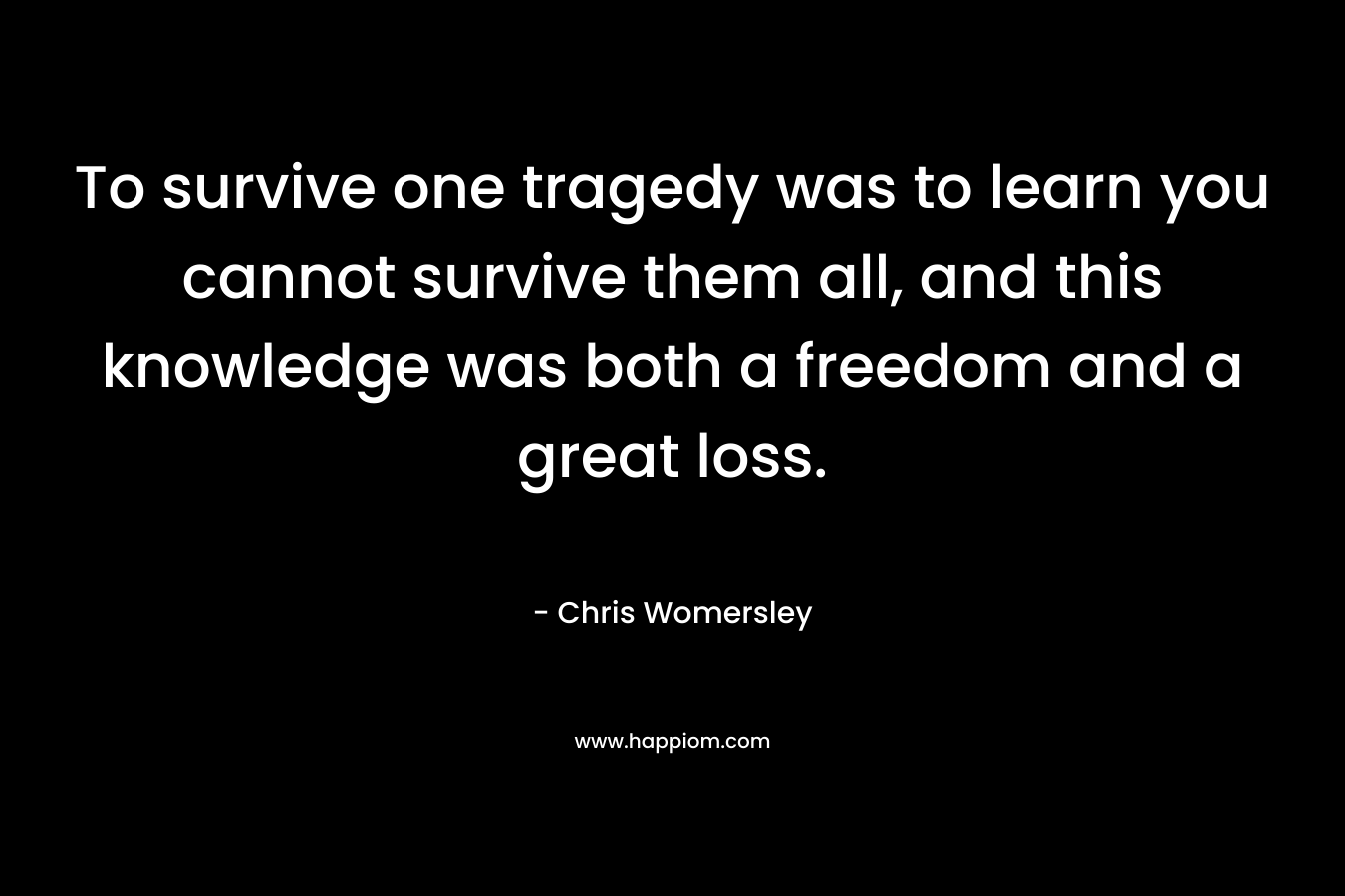 To survive one tragedy was to learn you cannot survive them all, and this knowledge was both a freedom and a great loss.