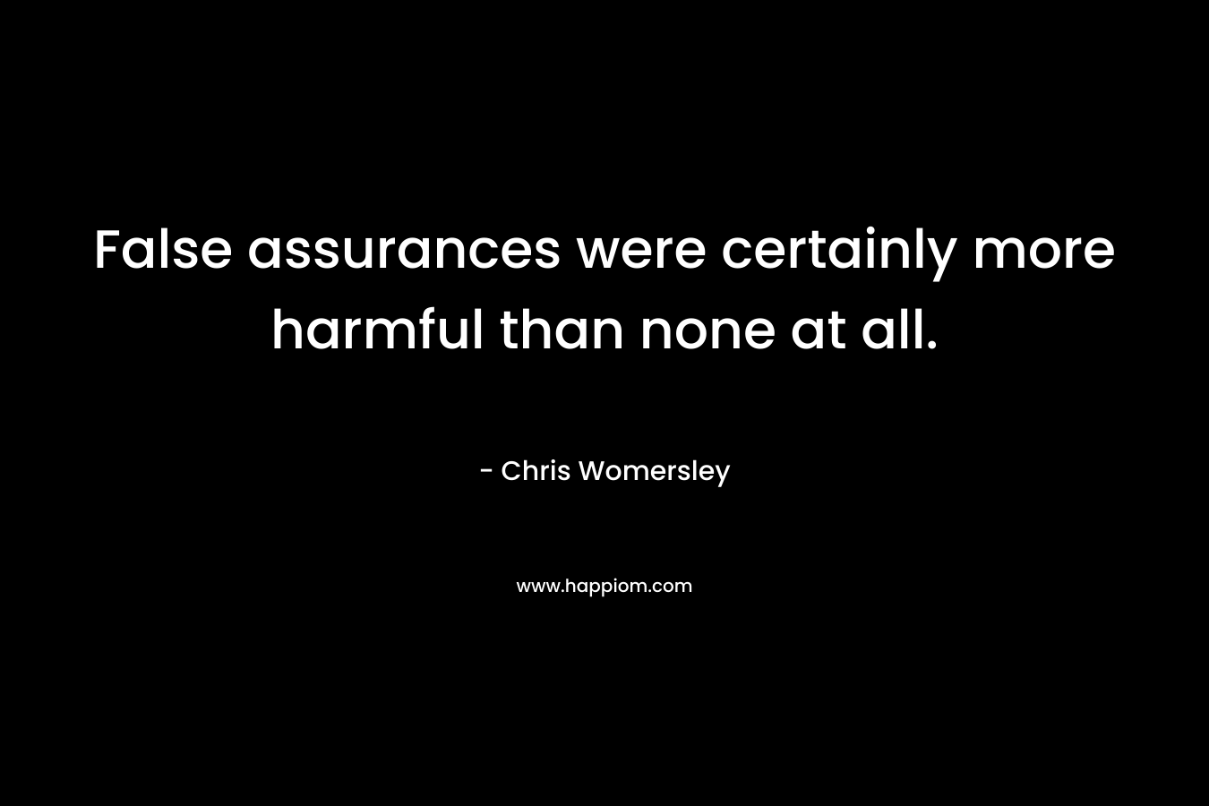 False assurances were certainly more harmful than none at all. – Chris Womersley