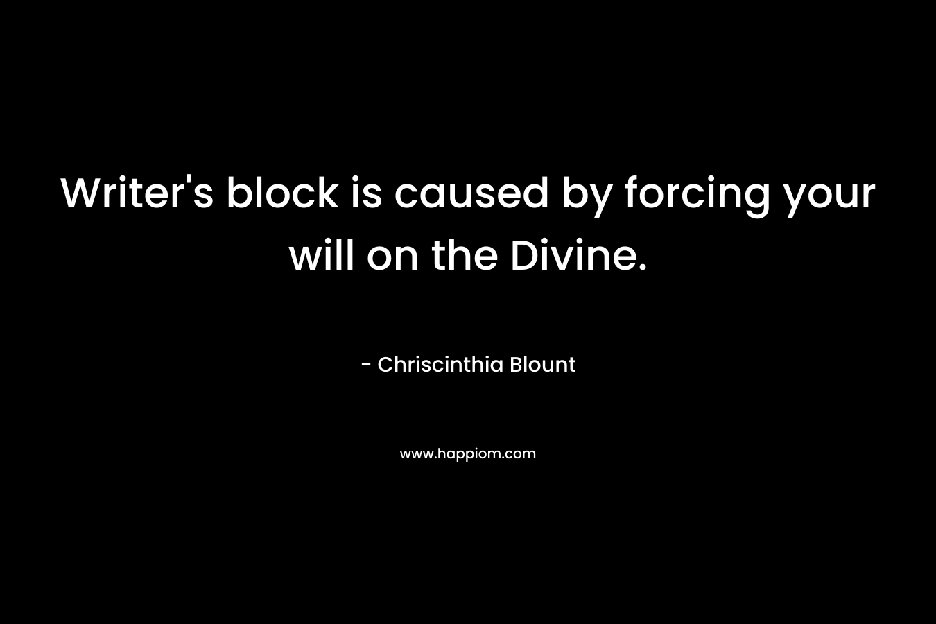 Writer’s block is caused by forcing your will on the Divine. – Chriscinthia Blount
