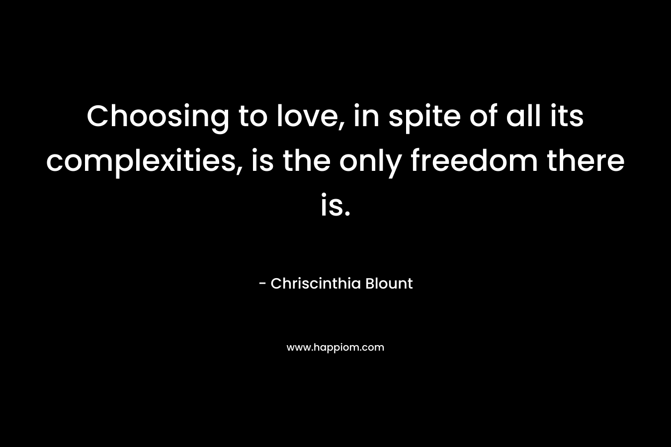 Choosing to love, in spite of all its complexities, is the only freedom there is. – Chriscinthia Blount