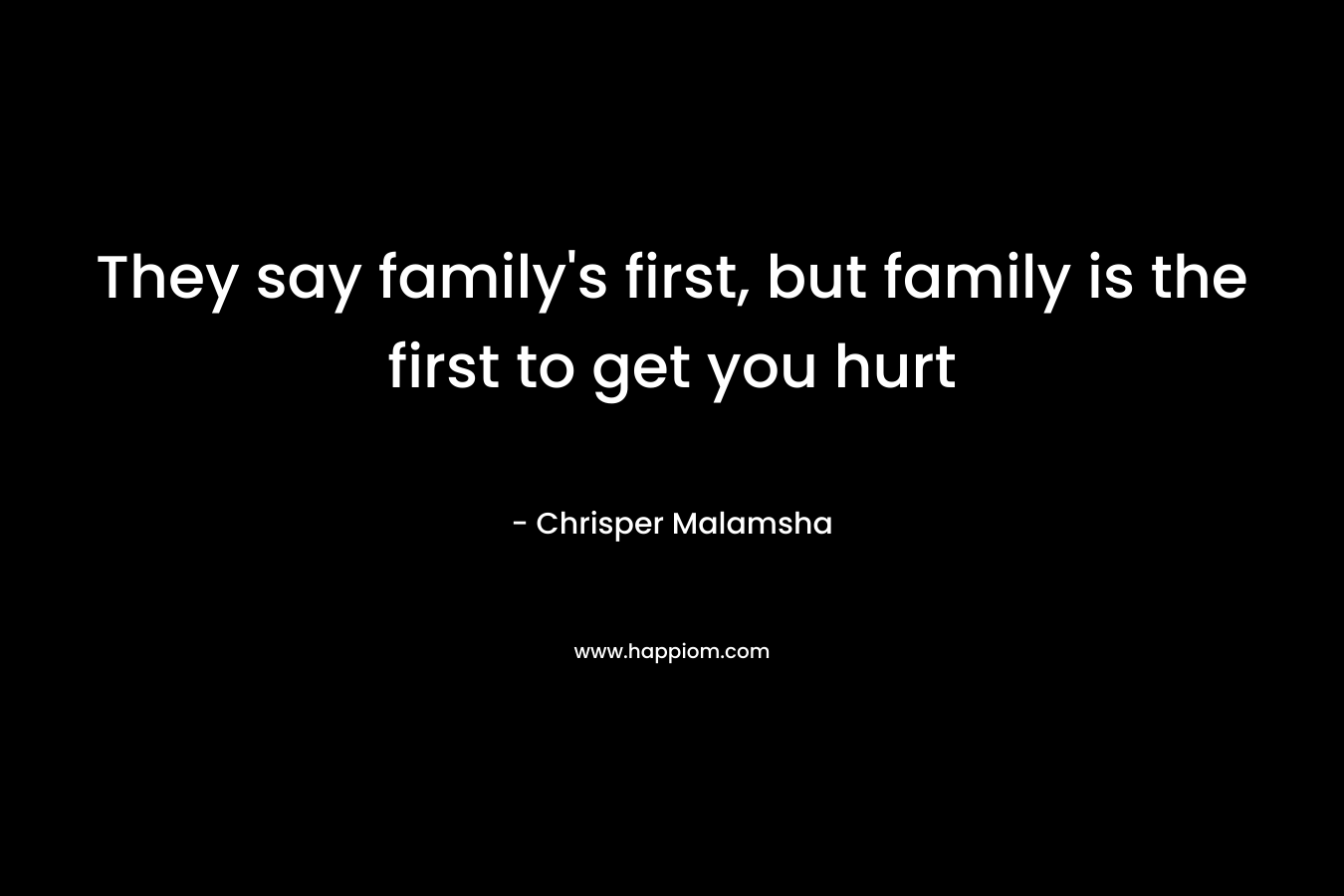 They say family’s first, but family is the first to get you hurt – Chrisper Malamsha