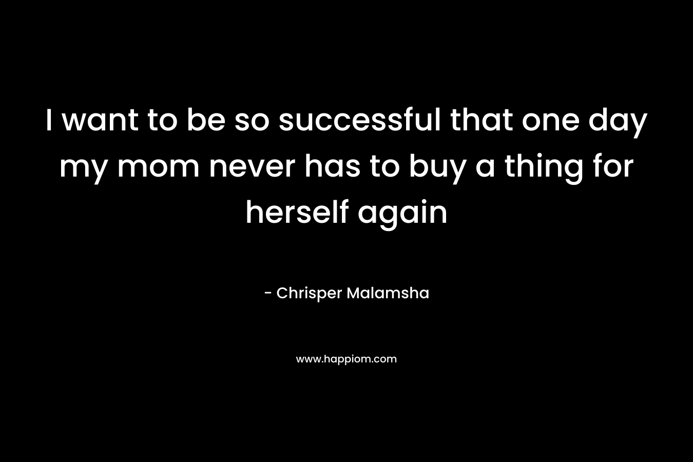 I want to be so successful that one day my mom never has to buy a thing for herself again – Chrisper Malamsha