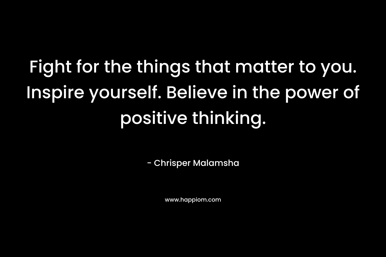 Fight for the things that matter to you. Inspire yourself. Believe in the power of positive thinking.