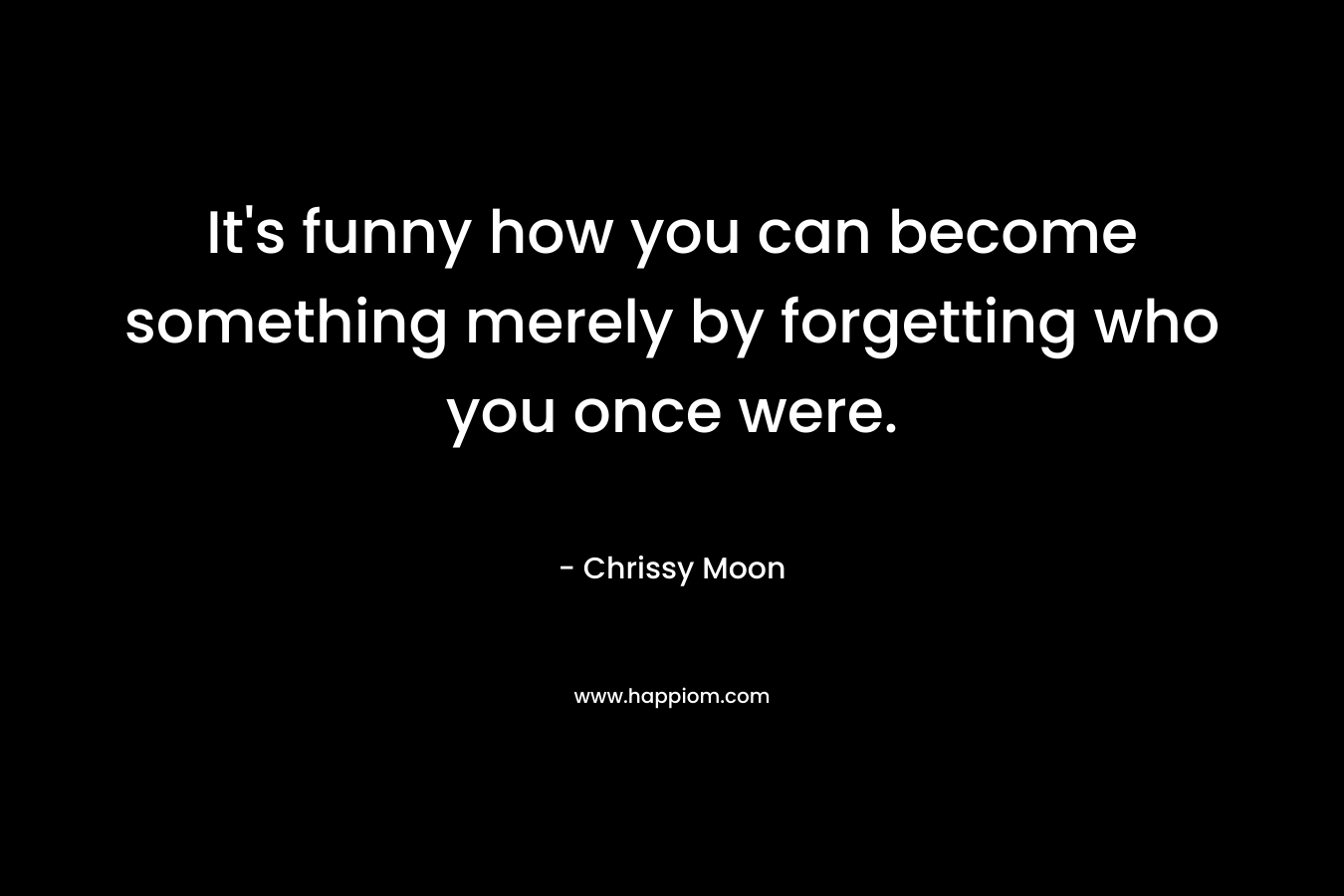 It's funny how you can become something merely by forgetting who you once were.