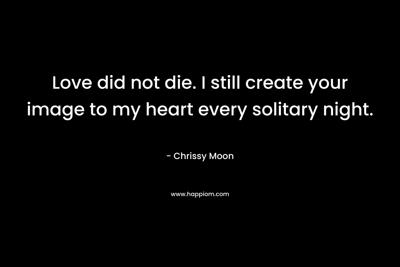 Love did not die. I still create your image to my heart every solitary night. – Chrissy Moon