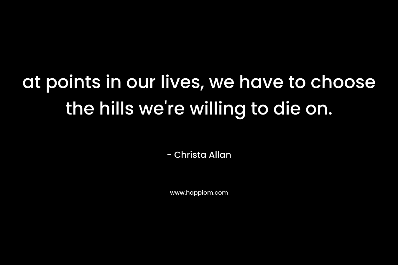 at points in our lives, we have to choose the hills we’re willing to die on. – Christa Allan