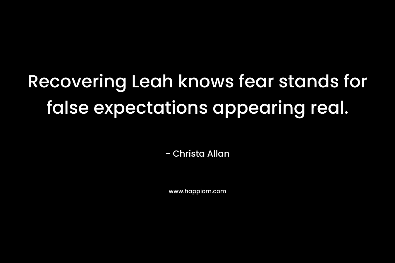 Recovering Leah knows fear stands for false expectations appearing real. – Christa Allan