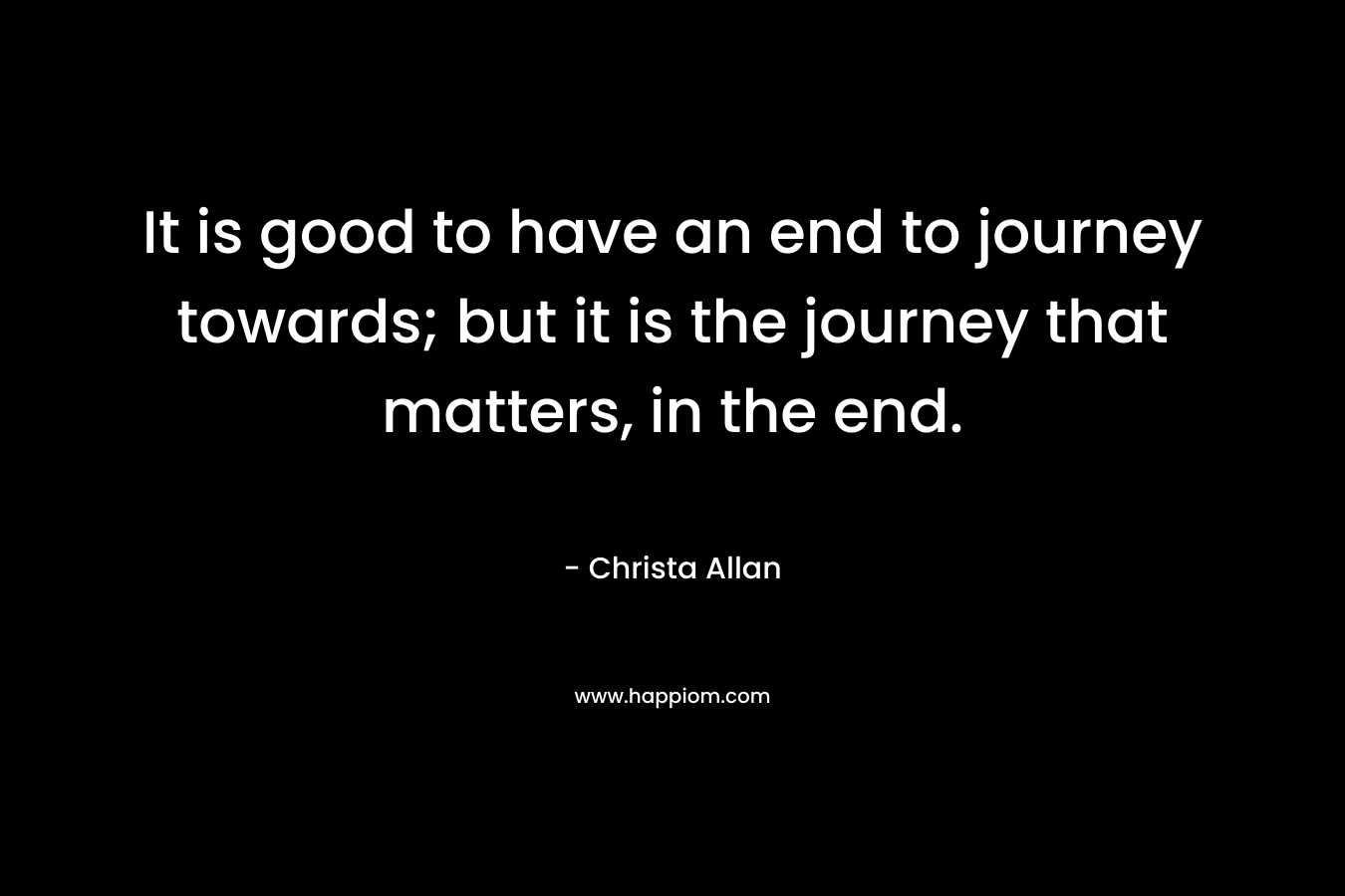 It is good to have an end to journey towards; but it is the journey that matters, in the end.