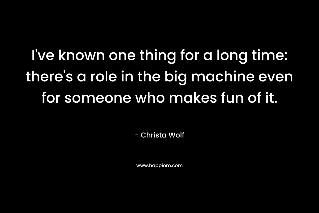 I've known one thing for a long time: there's a role in the big machine even for someone who makes fun of it.