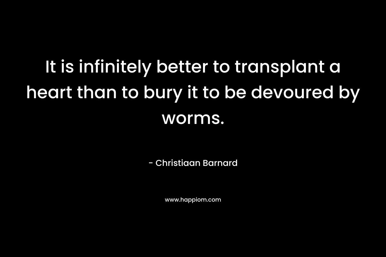 It is infinitely better to transplant a heart than to bury it to be devoured by worms. – Christiaan Barnard