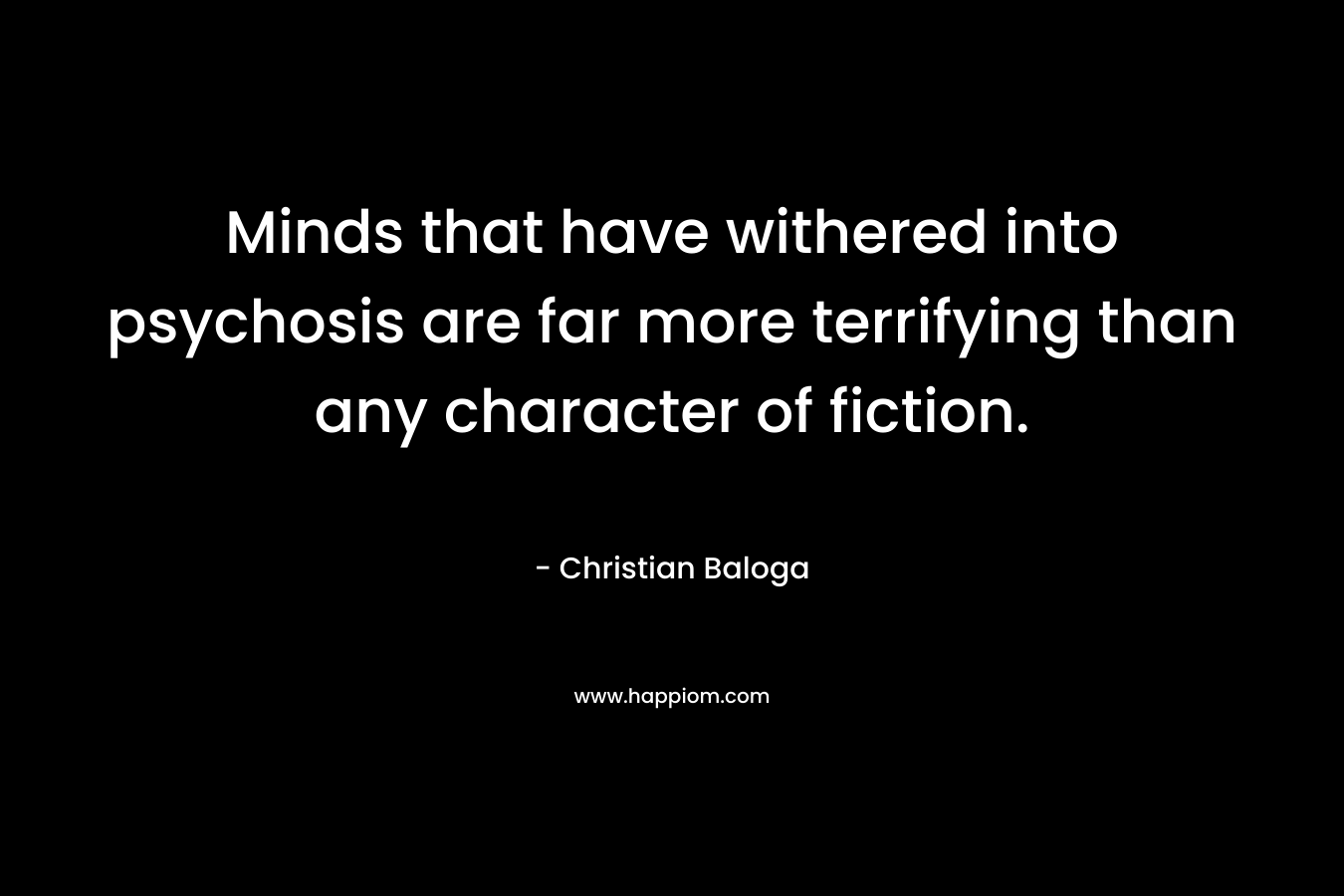 Minds that have withered into psychosis are far more terrifying than any character of fiction. – Christian Baloga