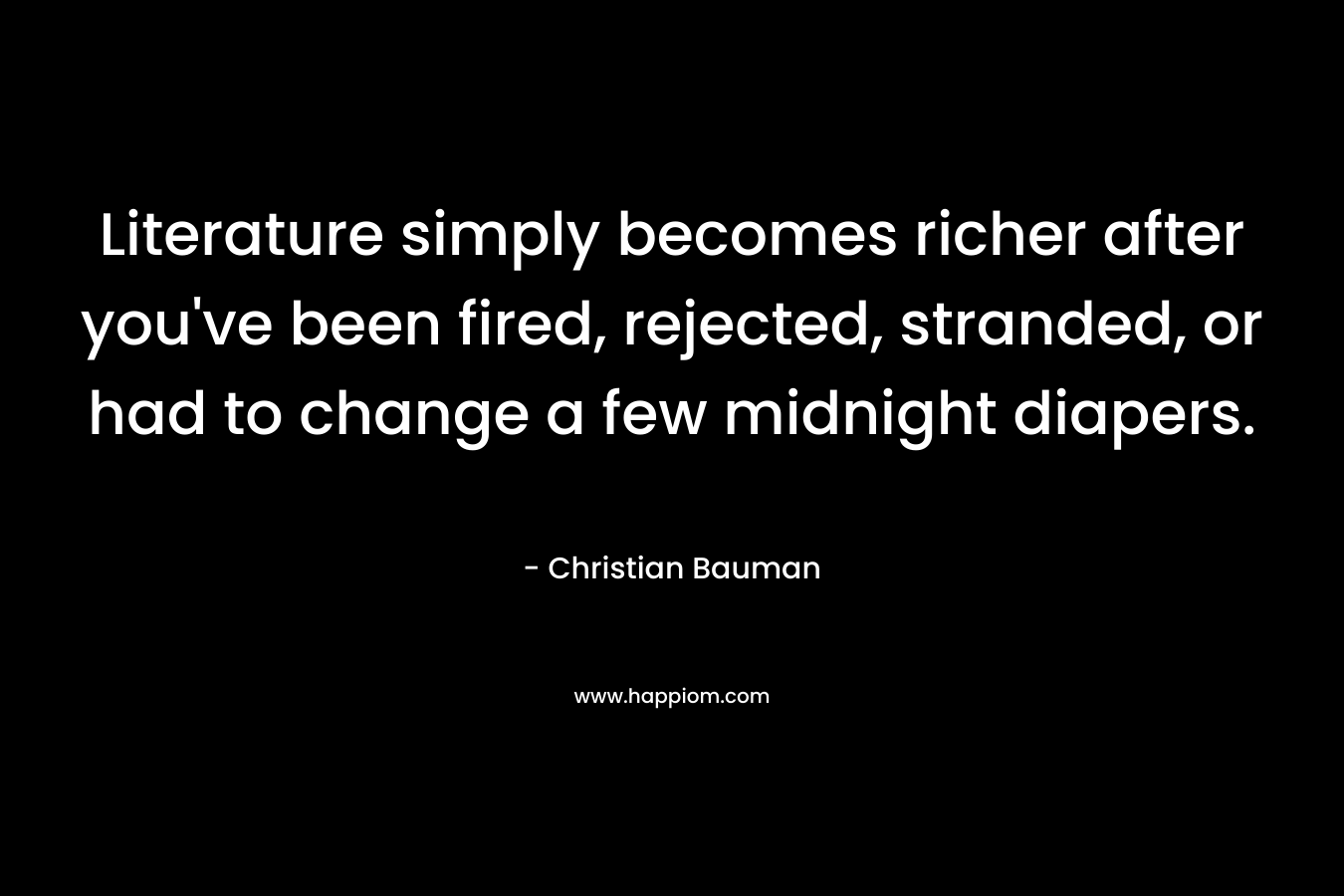 Literature simply becomes richer after you’ve been fired, rejected, stranded, or had to change a few midnight diapers. – Christian Bauman