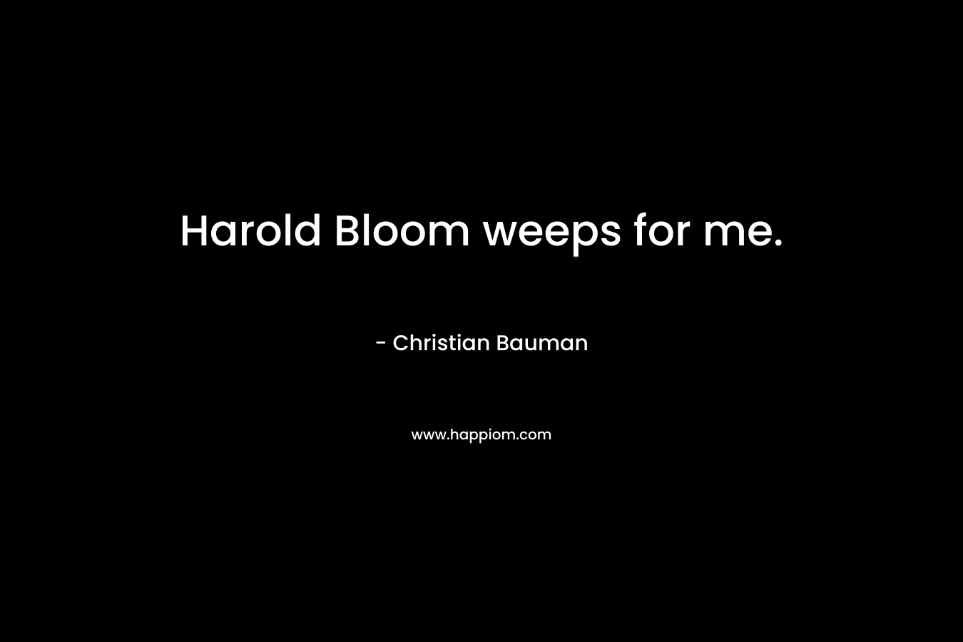 Harold Bloom weeps for me. – Christian Bauman