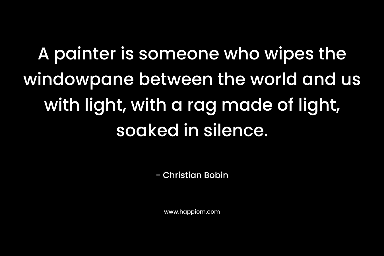 A painter is someone who wipes the windowpane between the world and us with light, with a rag made of light, soaked in silence.