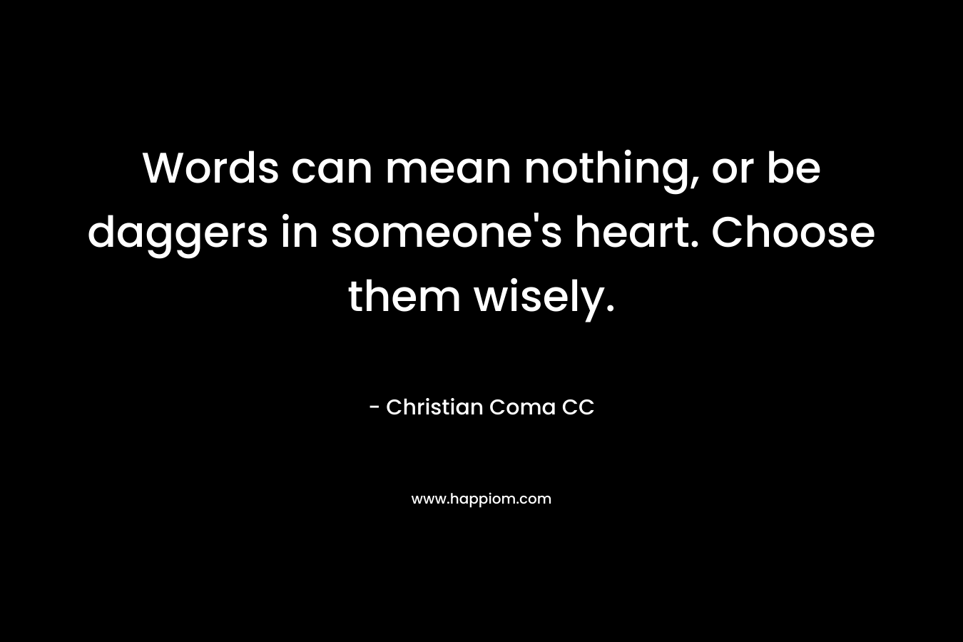 Words can mean nothing, or be daggers in someone’s heart. Choose them wisely. – Christian Coma CC