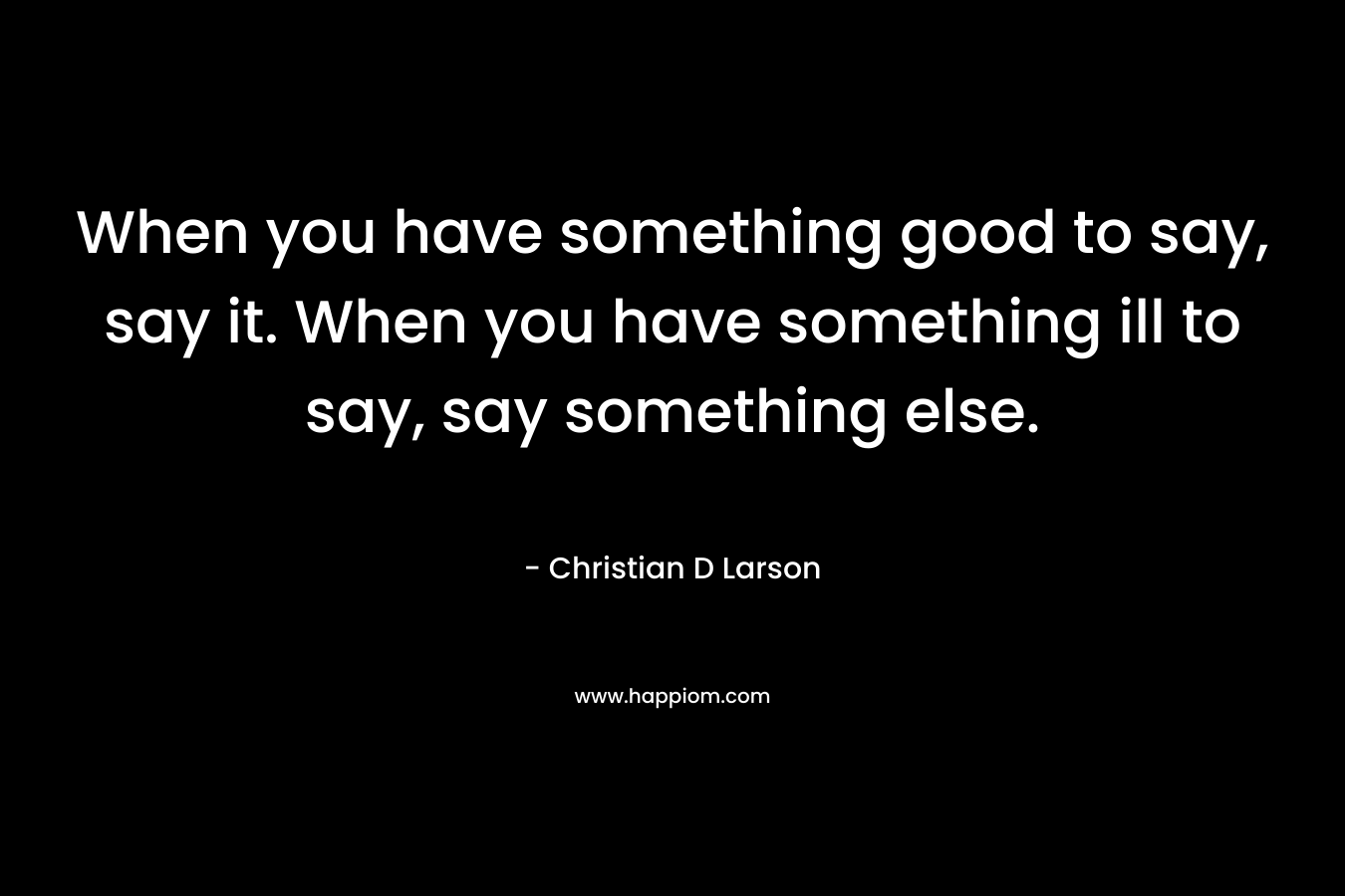 When you have something good to say, say it. When you have something ill to say, say something else.