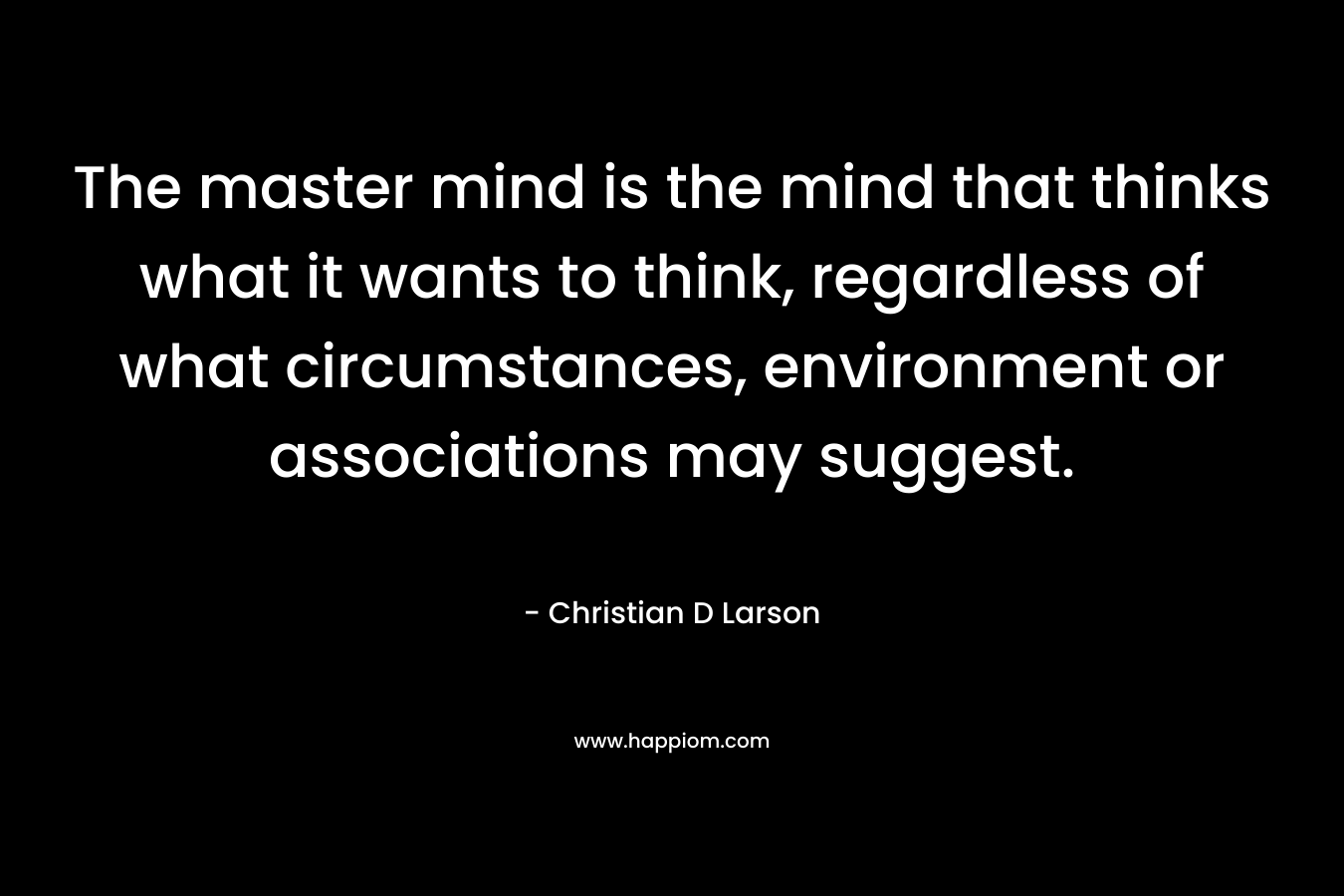 The master mind is the mind that thinks what it wants to think, regardless of what circumstances, environment or associations may suggest.