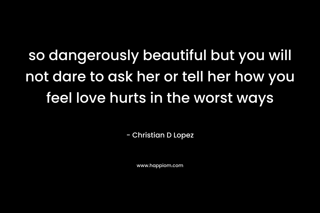 so dangerously beautiful but you will not dare to ask her or tell her how you feel love hurts in the worst ways – Christian D Lopez