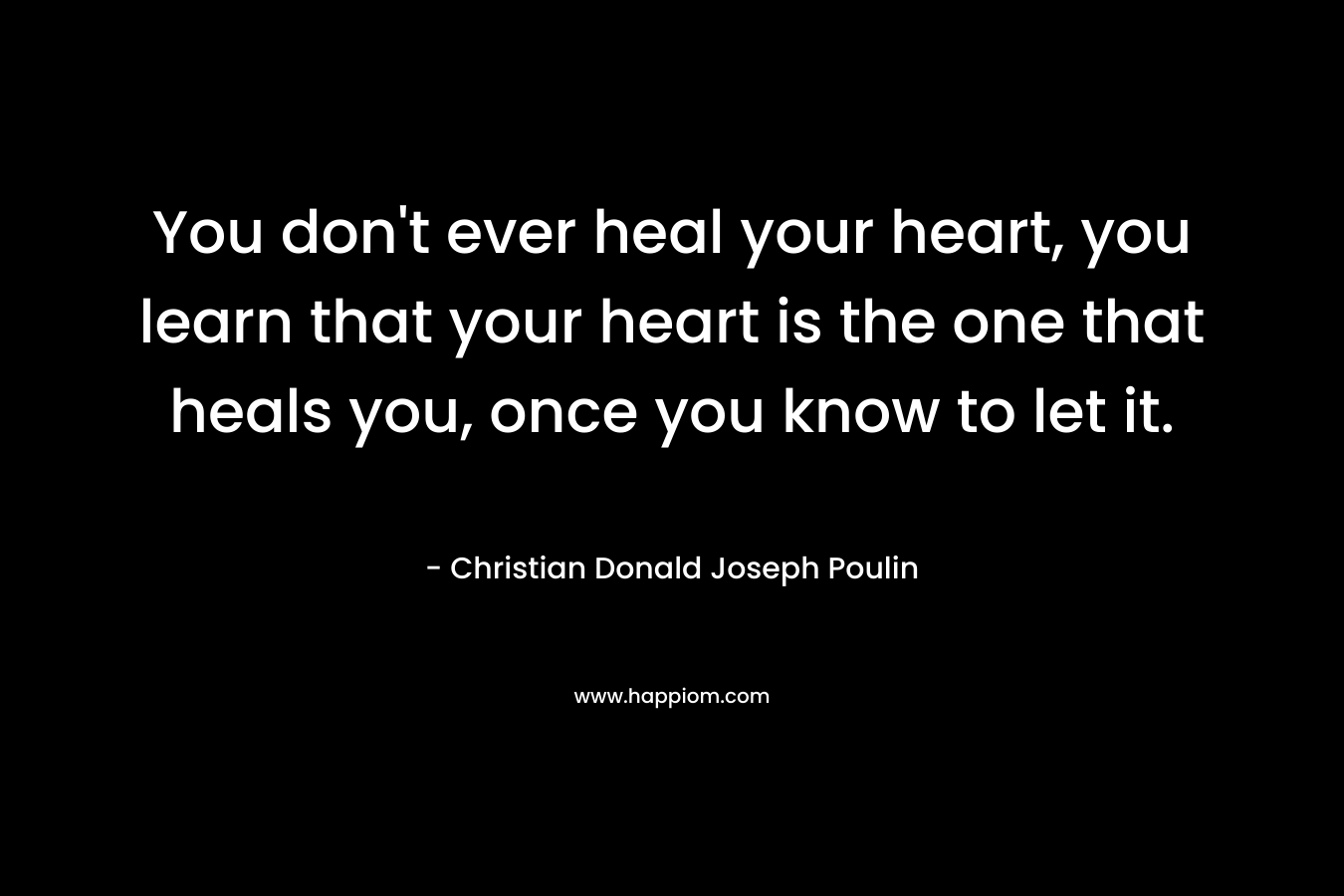 You don't ever heal your heart, you learn that your heart is the one that heals you, once you know to let it.