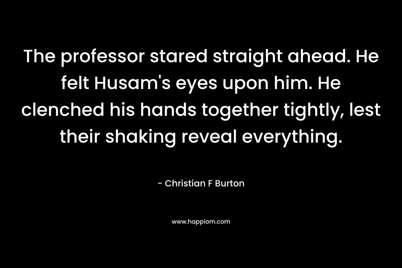 The professor stared straight ahead. He felt Husam’s eyes upon him. He clenched his hands together tightly, lest their shaking reveal everything. – Christian F Burton