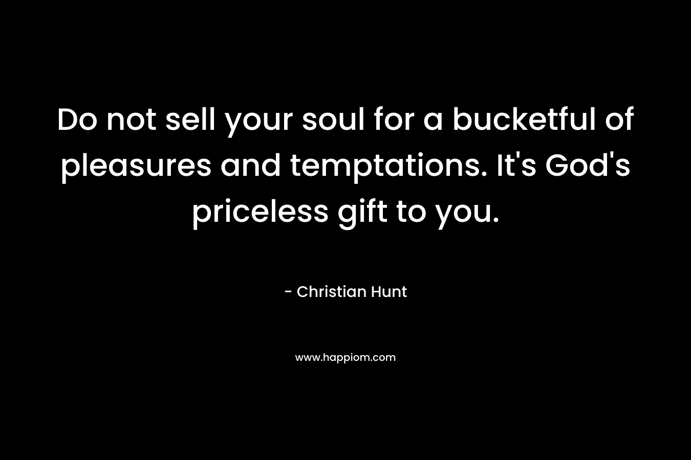 Do not sell your soul for a bucketful of pleasures and temptations. It’s God’s priceless gift to you. – Christian Hunt