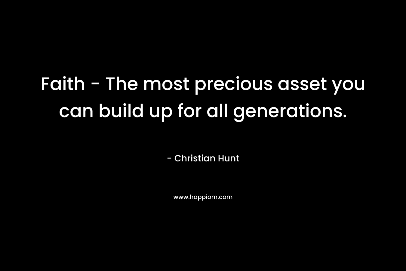 Faith – The most precious asset you can build up for all generations. – Christian Hunt