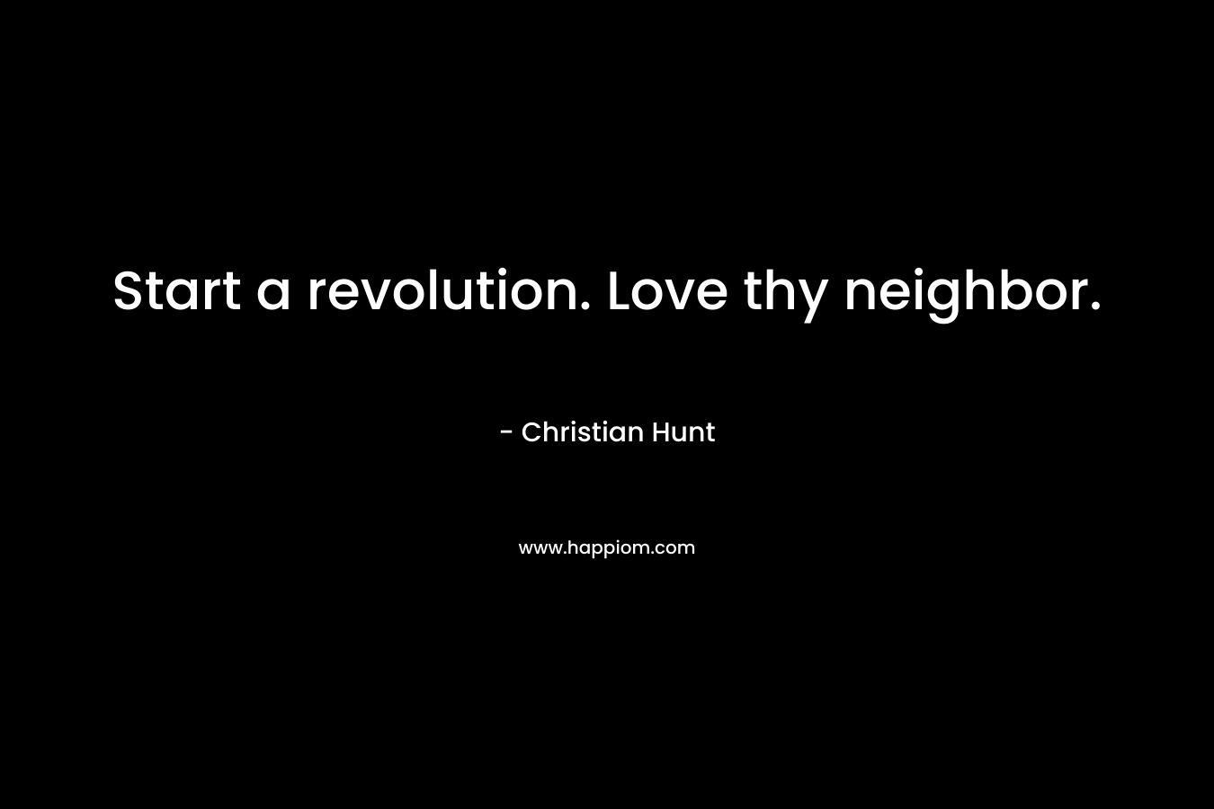 Start a revolution. Love thy neighbor. – Christian Hunt