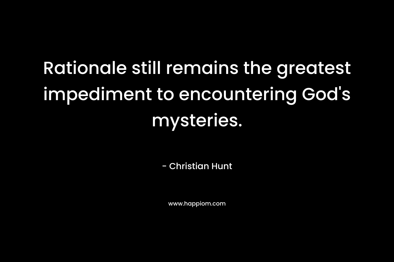 Rationale still remains the greatest impediment to encountering God’s mysteries. – Christian Hunt