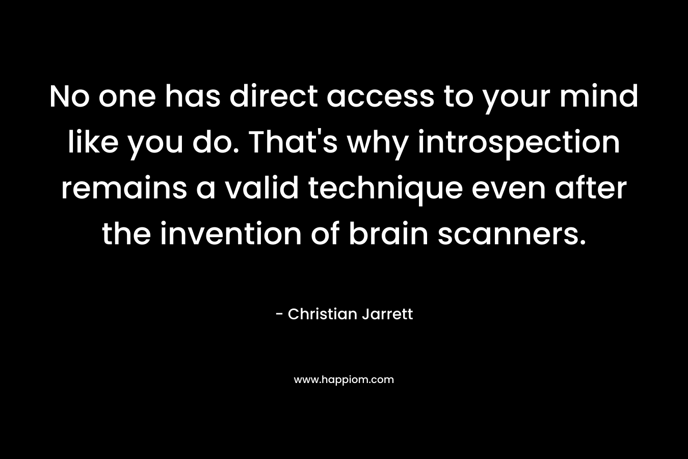 No one has direct access to your mind like you do. That's why introspection remains a valid technique even after the invention of brain scanners.