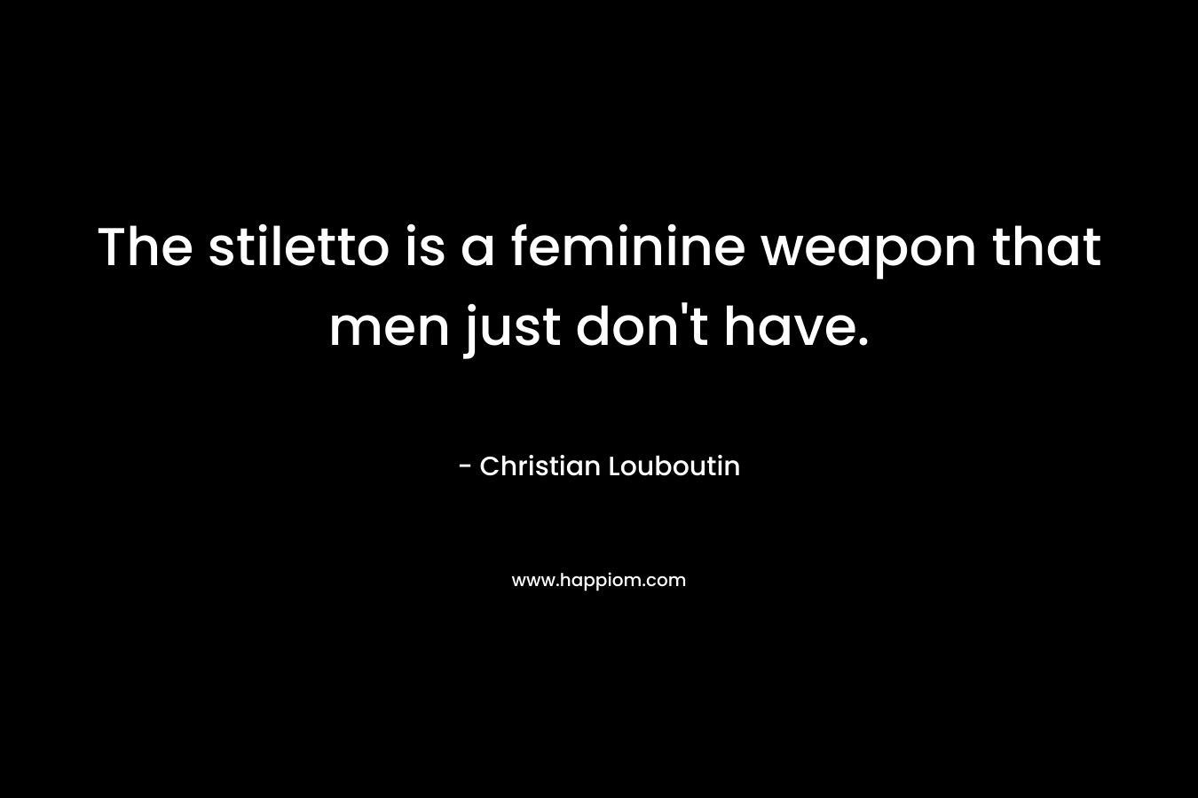 The stiletto is a feminine weapon that men just don't have.