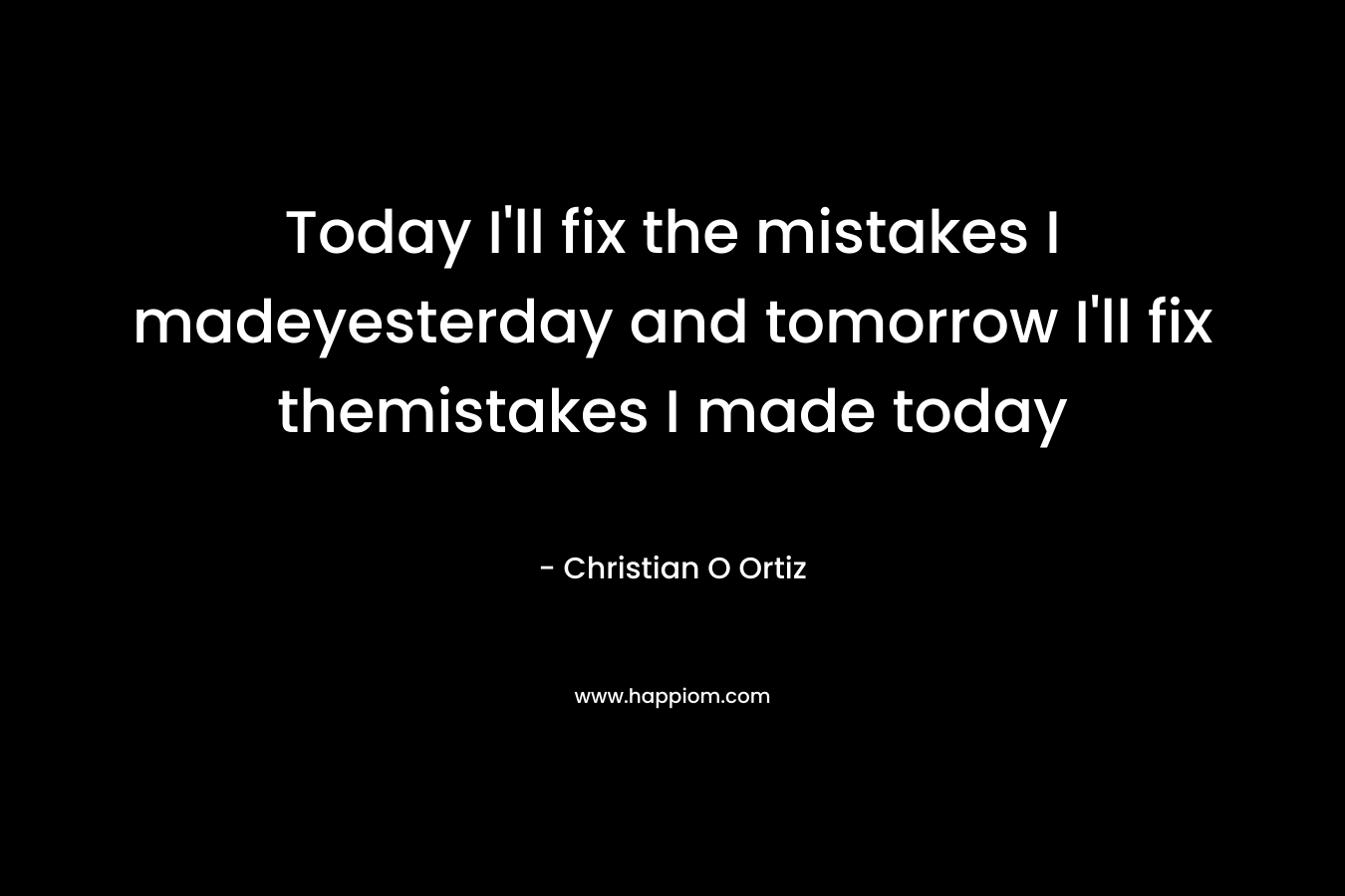 Today I'll fix the mistakes I madeyesterday and tomorrow I'll fix themistakes I made today