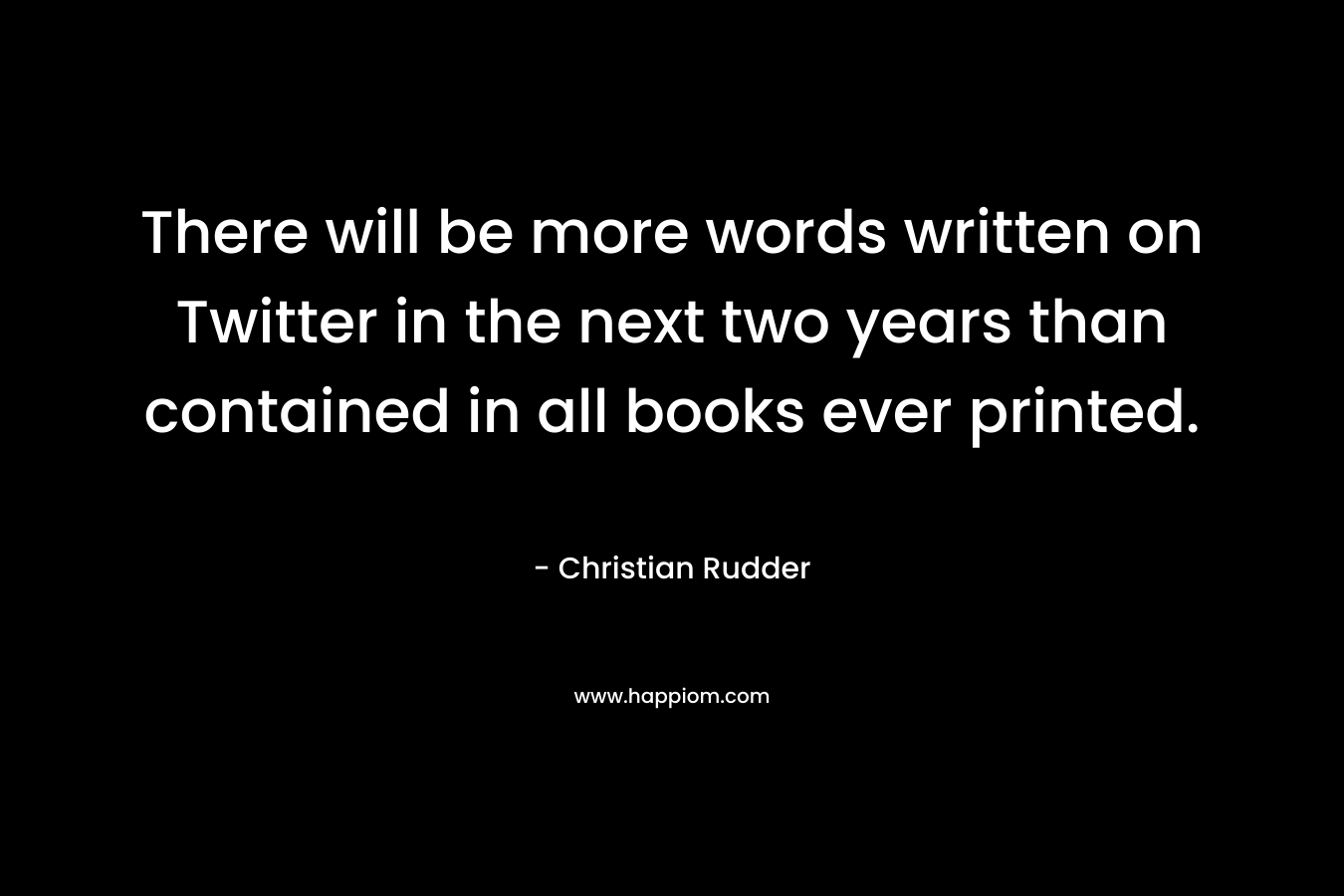 There will be more words written on Twitter in the next two years than contained in all books ever printed. – Christian Rudder