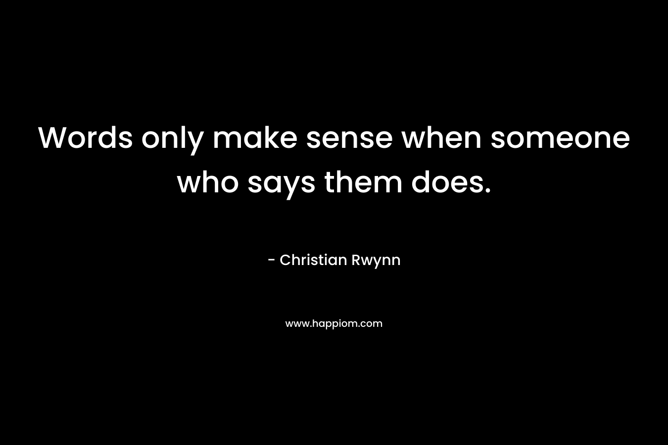 Words only make sense when someone who says them does. – Christian Rwynn