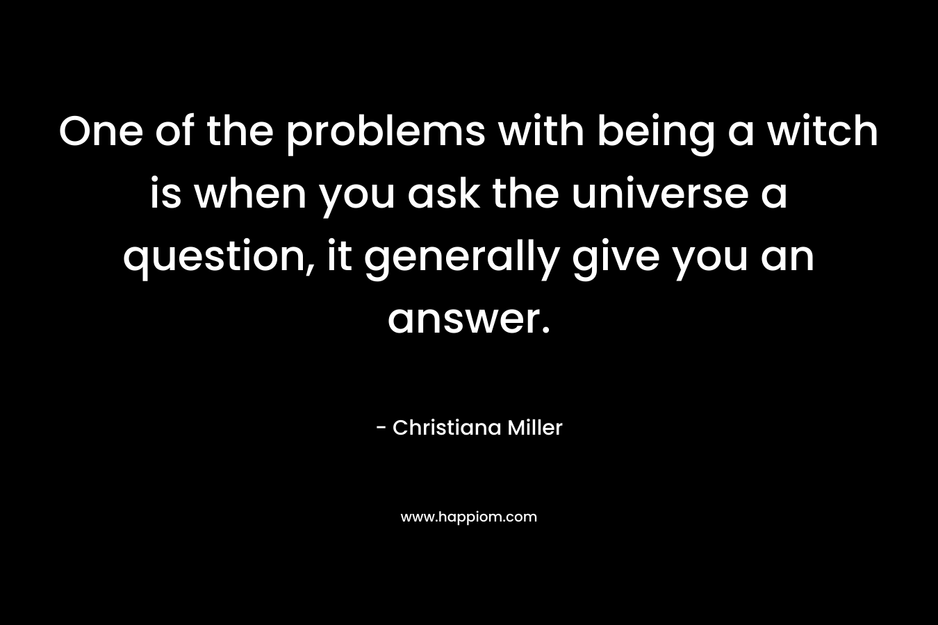 One of the problems with being a witch is when you ask the universe a question, it generally give you an answer.