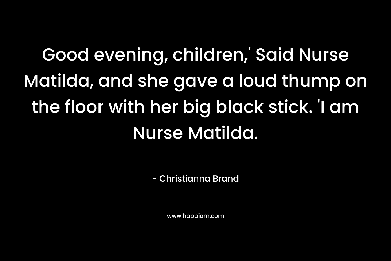 Good evening, children,’ Said Nurse Matilda, and she gave a loud thump on the floor with her big black stick. ‘I am Nurse Matilda. – Christianna Brand