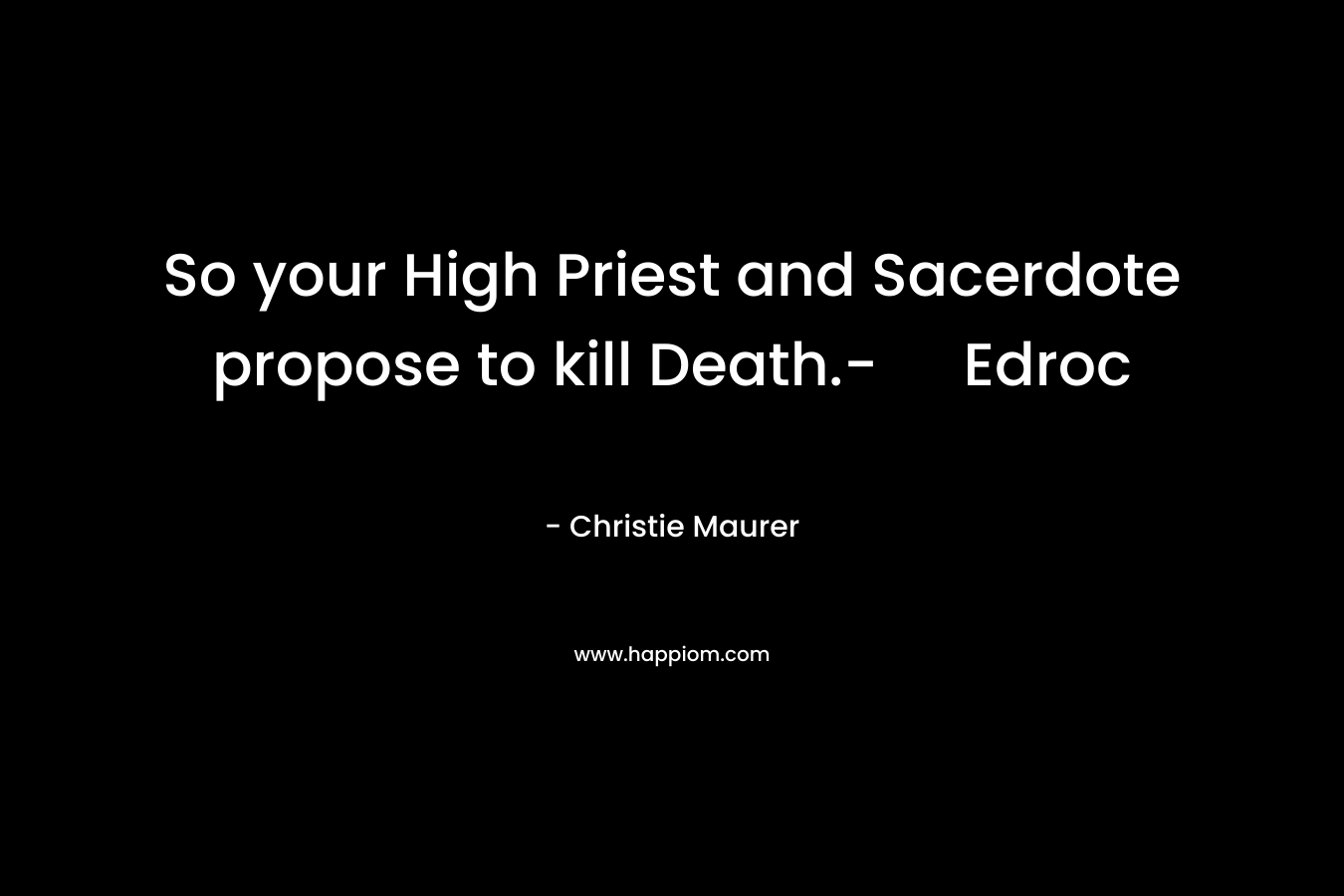 So your High Priest and Sacerdote propose to kill Death.- Edroc