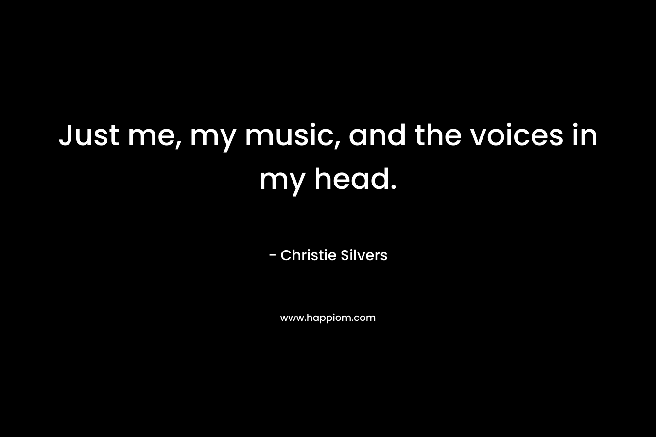 Just me, my music, and the voices in my head. – Christie Silvers