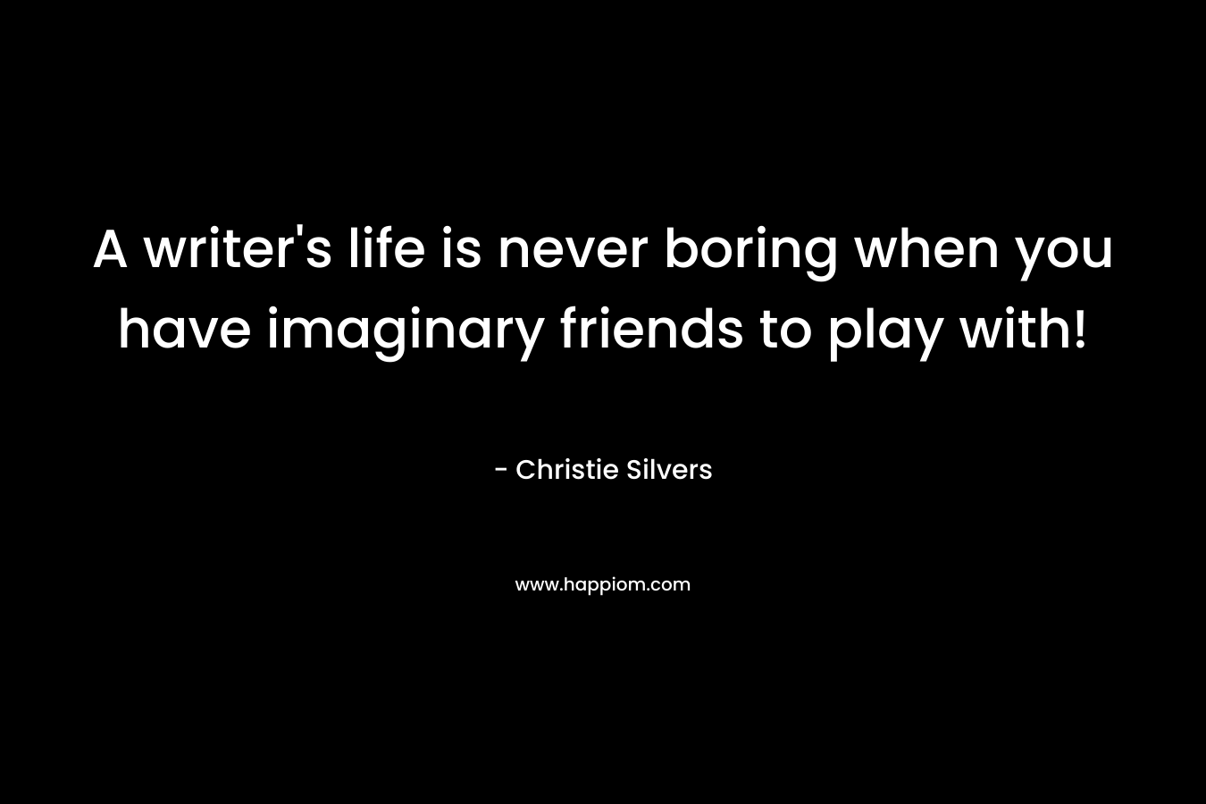 A writer’s life is never boring when you have imaginary friends to play with! – Christie Silvers
