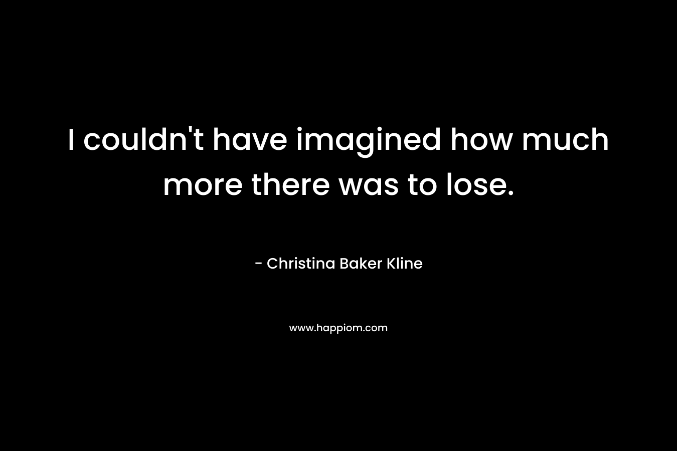 I couldn’t have imagined how much more there was to lose. – Christina Baker Kline