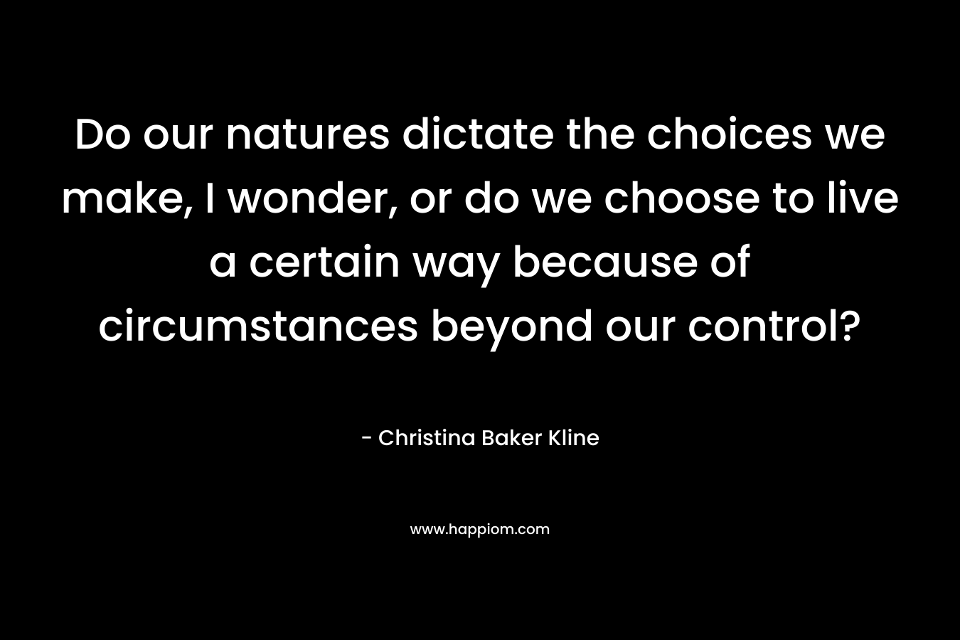 Do our natures dictate the choices we make, I wonder, or do we choose to live a certain way because of circumstances beyond our control? – Christina Baker Kline