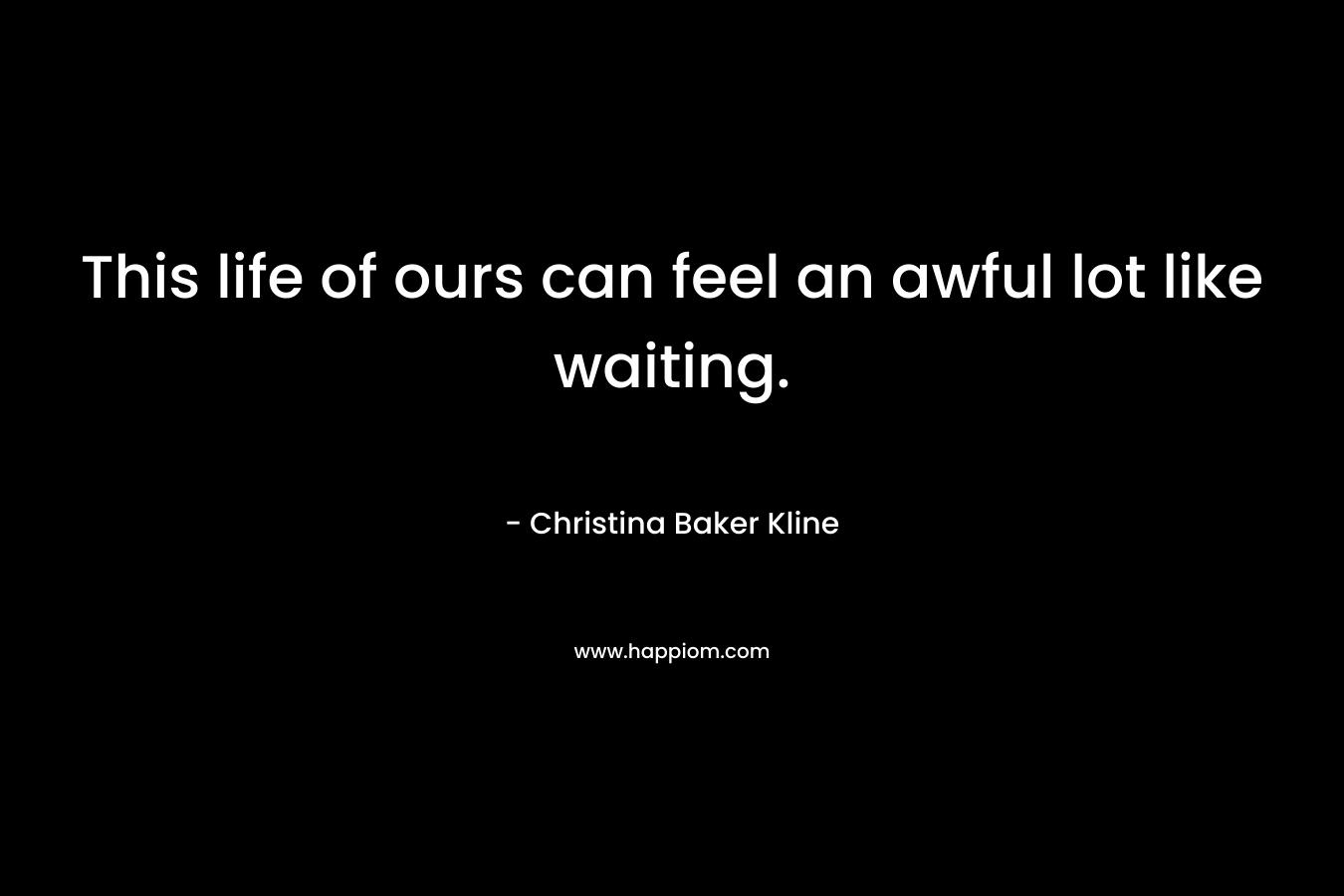 This life of ours can feel an awful lot like waiting. – Christina Baker Kline